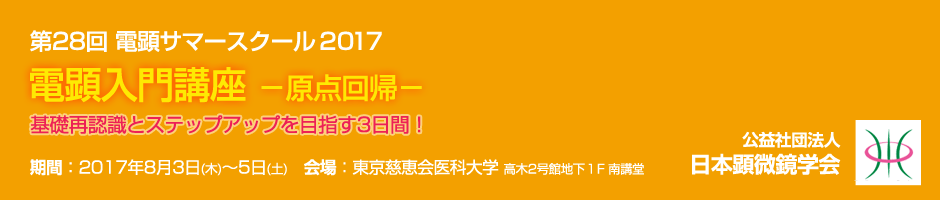 第28回電顕サマースクール2017 超明解！電顕入門講座－原点回帰－　基礎再認識とステップアップを目指す3日間！